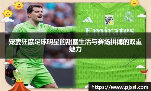 宠妻狂魔足球明星的甜蜜生活与赛场拼搏的双重魅力