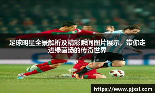 足球明星全景解析及精彩瞬间图片展示，带你走进绿茵场的传奇世界