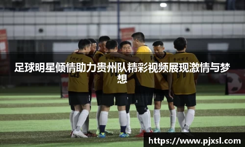 足球明星倾情助力贵州队精彩视频展现激情与梦想